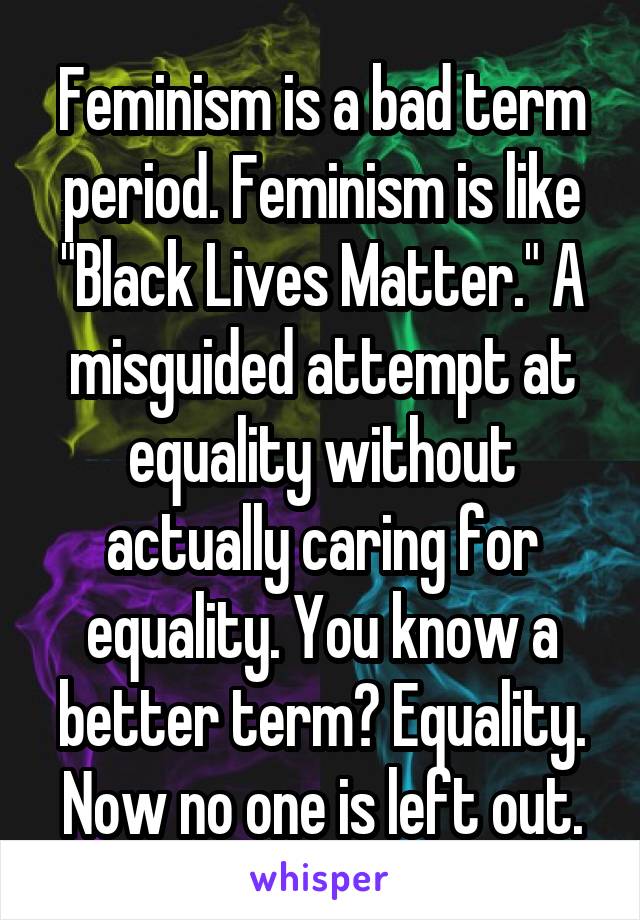 Feminism is a bad term period. Feminism is like "Black Lives Matter." A misguided attempt at equality without actually caring for equality. You know a better term? Equality. Now no one is left out.