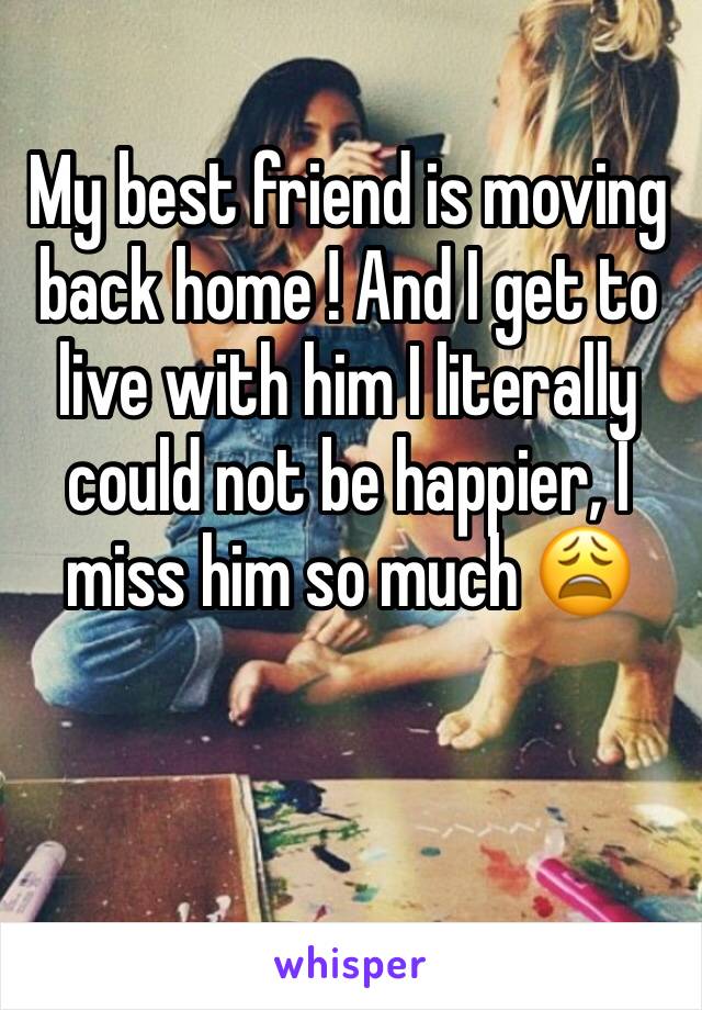 My best friend is moving back home ! And I get to live with him I literally could not be happier, I miss him so much 😩