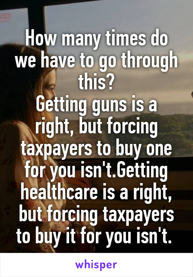 How many times do we have to go through this?
Getting guns is a right, but forcing taxpayers to buy one for you isn't.Getting healthcare is a right, but forcing taxpayers to buy it for you isn't. 