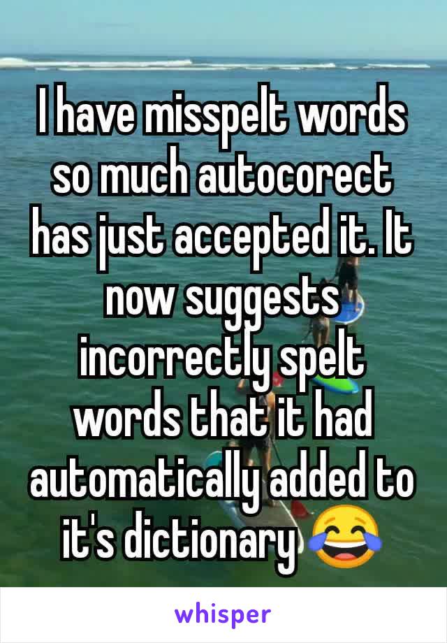 I have misspelt words so much autocorect has just accepted it. It now suggests incorrectly spelt words that it had automatically added to it's dictionary 😂