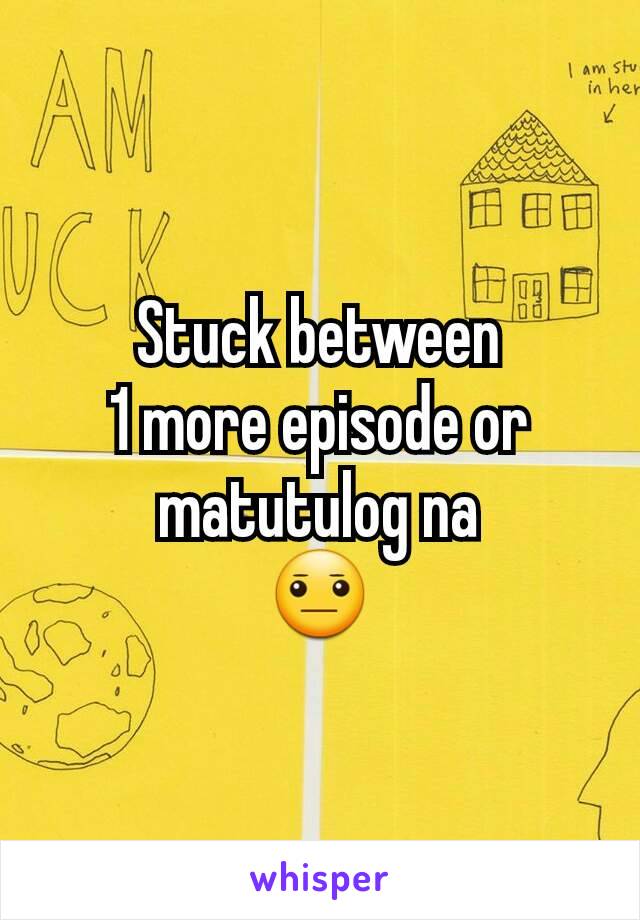 Stuck between
1 more episode or matutulog na
😐