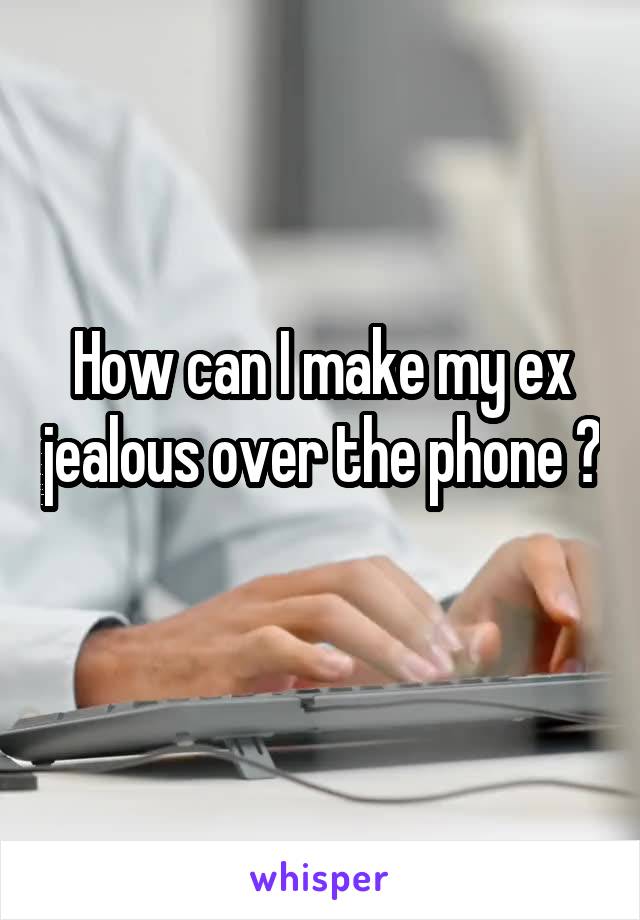 How can I make my ex jealous over the phone ? 