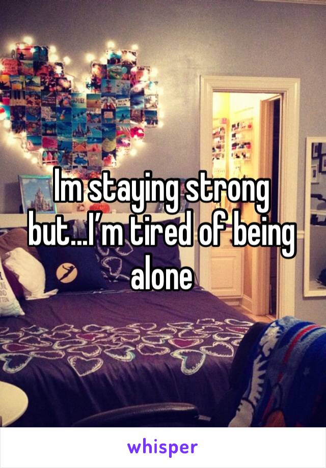 Im staying strong but...I’m tired of being alone 