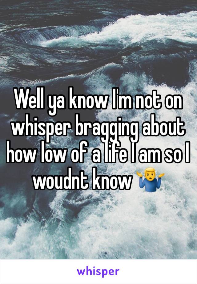 Well ya know I'm not on whisper bragging about how low of a life I am so I woudnt know 🤷‍♂️