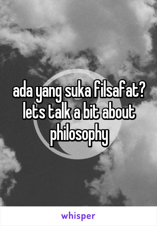 ada yang suka filsafat? lets talk a bit about philosophy