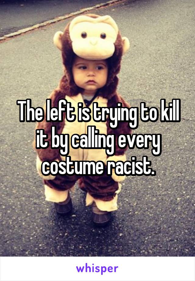 The left is trying to kill it by calling every costume racist.