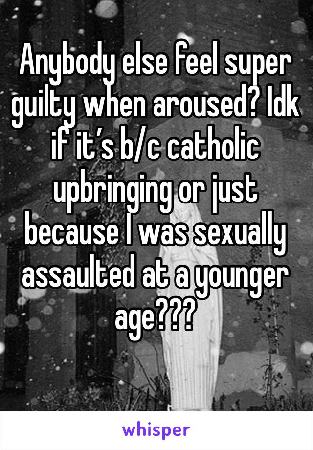 Anybody else feel super guilty when aroused? Idk if it’s b/c catholic upbringing or just because I was sexually assaulted at a younger age???