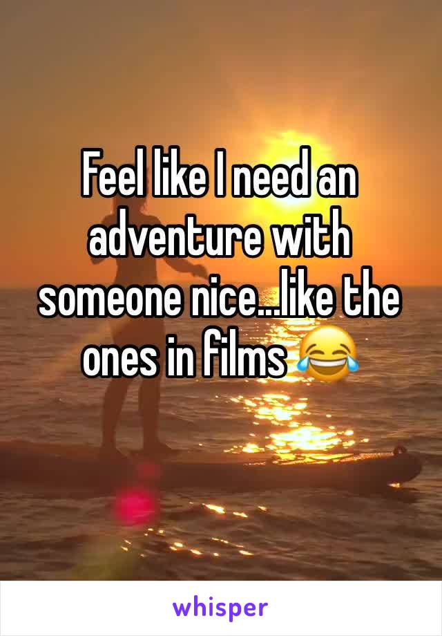 Feel like I need an adventure with someone nice...like the ones in films 😂