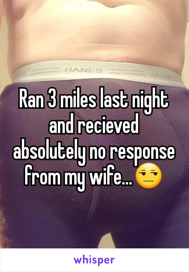 Ran 3 miles last night and recieved absolutely no response from my wife...😒