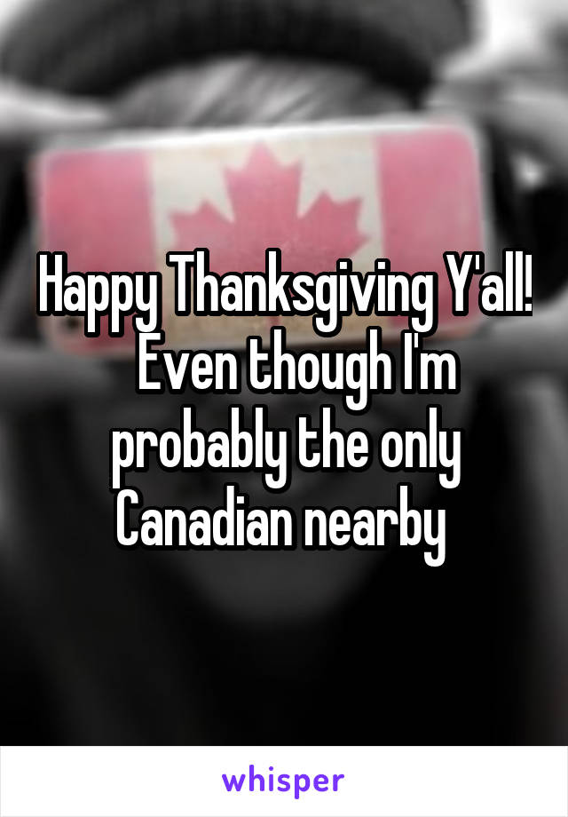 Happy Thanksgiving Y'all!   Even though I'm probably the only Canadian nearby 