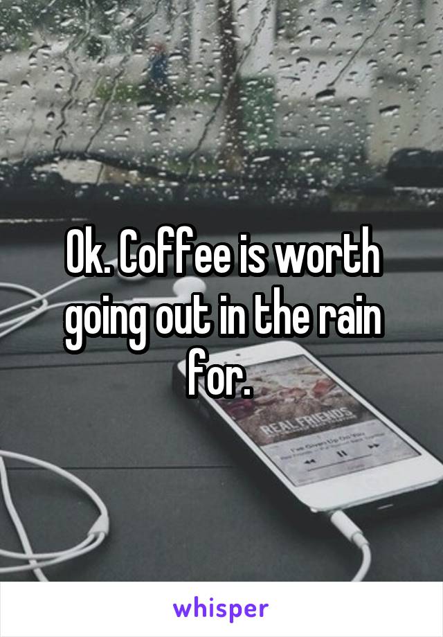 Ok. Coffee is worth going out in the rain for. 