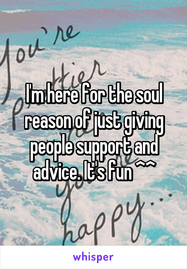I'm here for the soul reason of just giving people support and advice. It's fun ^^