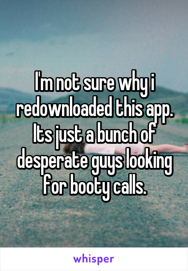 I'm not sure why i redownloaded this app. Its just a bunch of desperate guys looking for booty calls.