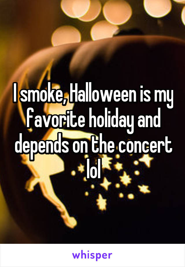 I smoke, Halloween is my favorite holiday and depends on the concert lol