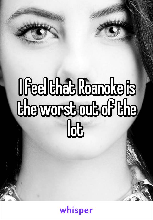 I feel that Roanoke is the worst out of the lot 
