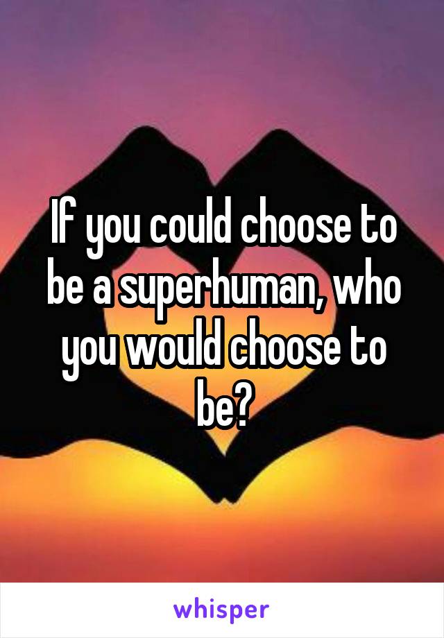 If you could choose to be a superhuman, who you would choose to be?