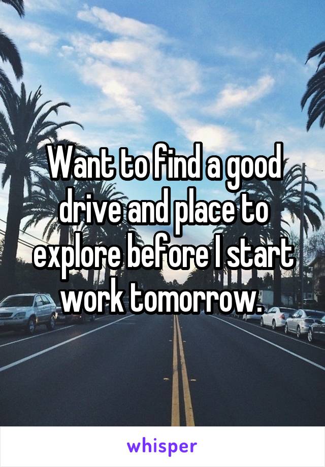 Want to find a good drive and place to explore before I start work tomorrow. 