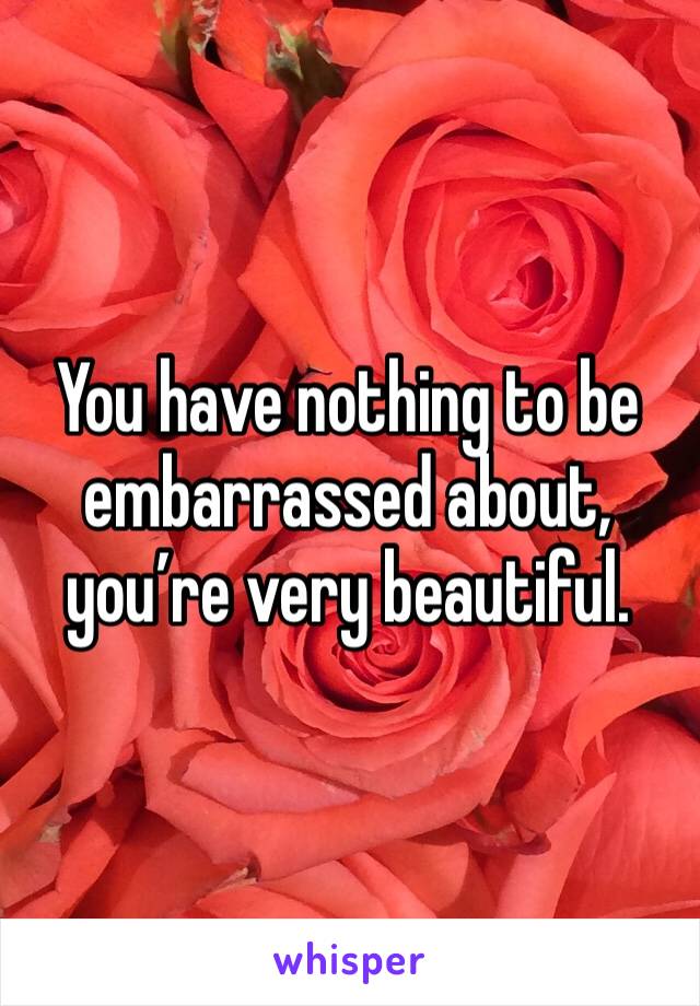 You have nothing to be embarrassed about, you’re very beautiful. 
