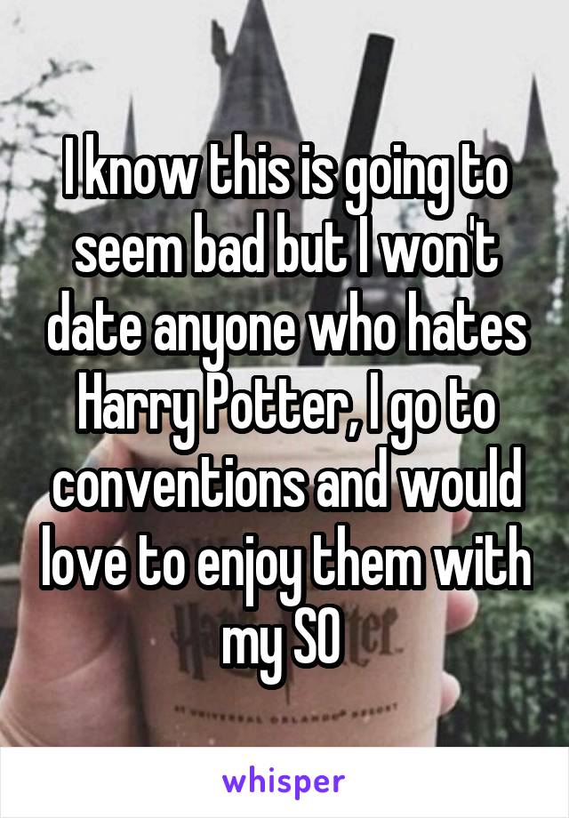 I know this is going to seem bad but I won't date anyone who hates Harry Potter, I go to conventions and would love to enjoy them with my SO 