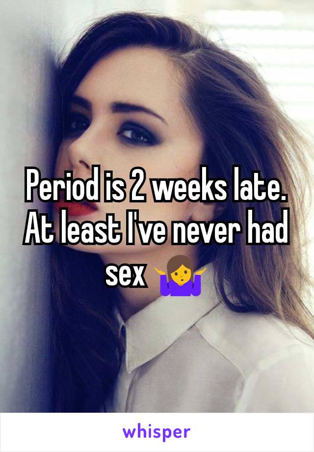 Period is 2 weeks late. At least I've never had sex 🤷