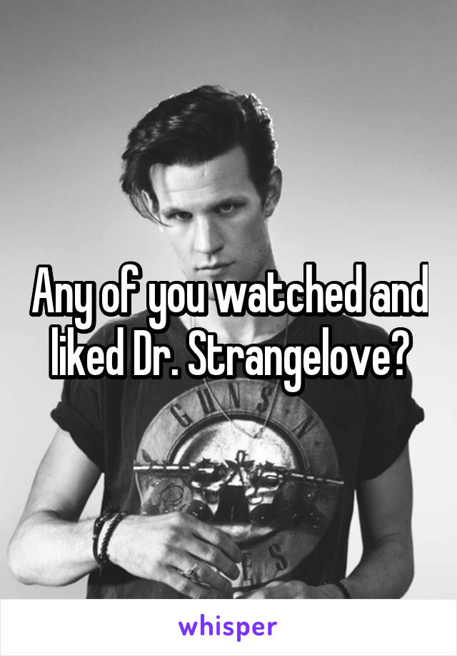 Any of you watched and liked Dr. Strangelove?