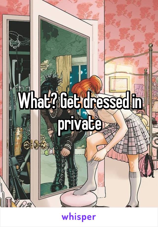 What? Get dressed in private
