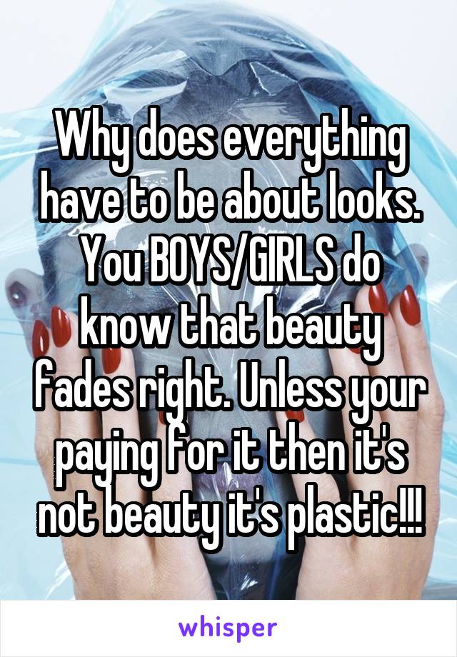 Why does everything have to be about looks. You BOYS/GIRLS do know that beauty fades right. Unless your paying for it then it's not beauty it's plastic!!!