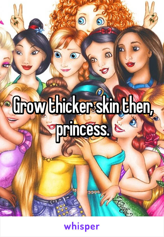 Grow thicker skin then, princess.