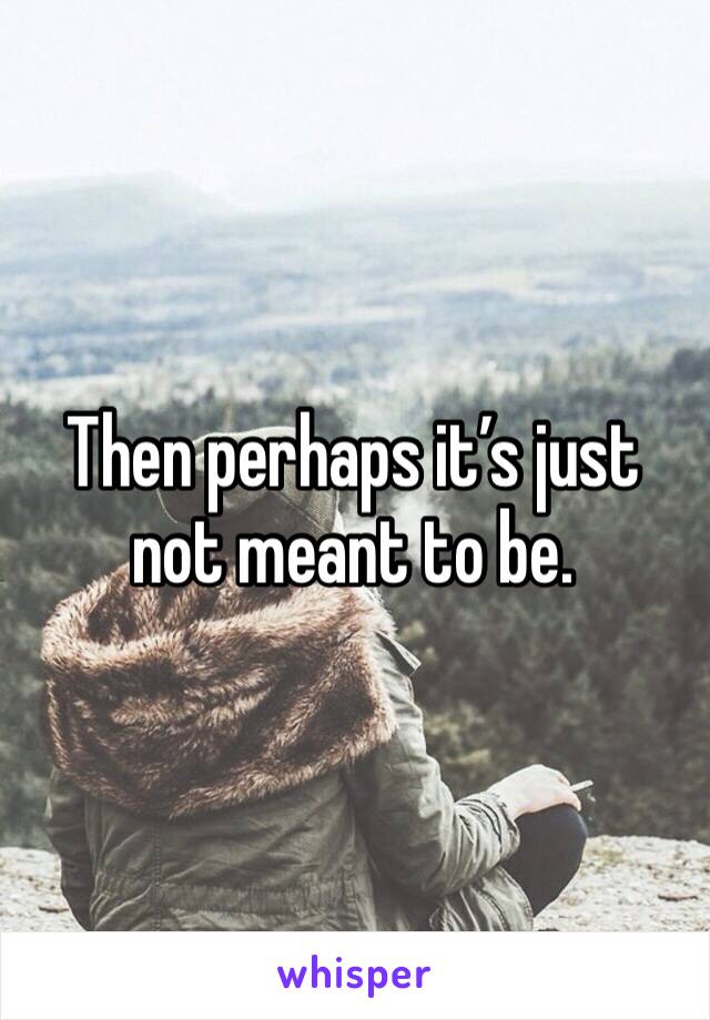 Then perhaps it’s just not meant to be.