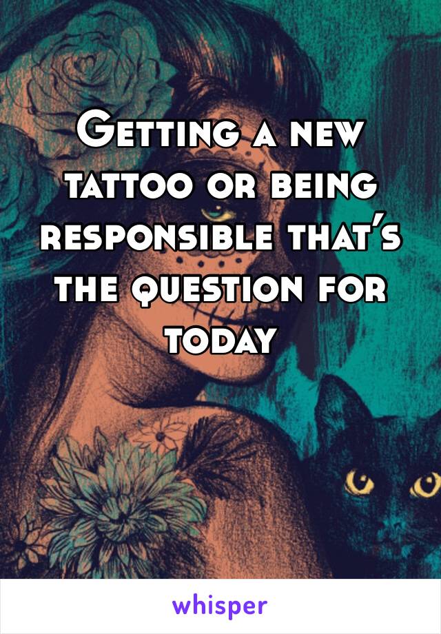 Getting a new tattoo or being responsible that’s the question for today 