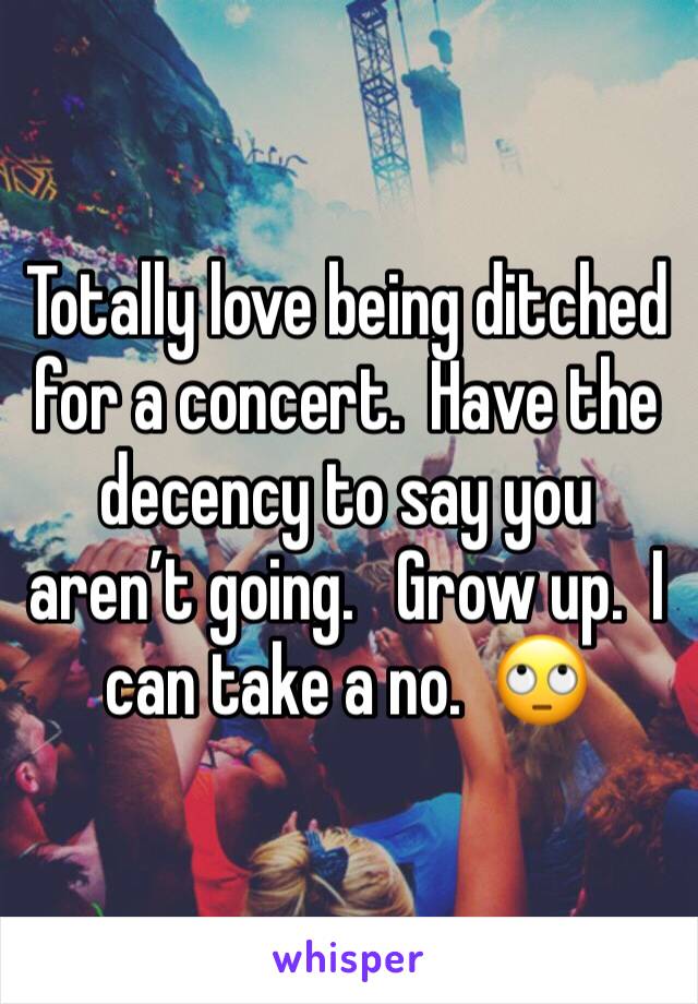 Totally love being ditched for a concert.  Have the decency to say you aren’t going.   Grow up.  I can take a no.  🙄