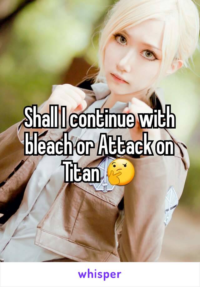 Shall I continue with bleach or Attack on Titan 🤔