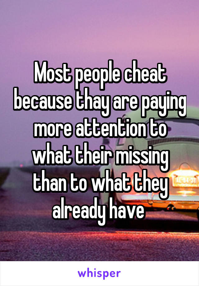 Most people cheat because thay are paying more attention to what their missing than to what they already have 