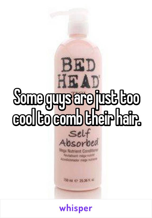 Some guys are just too cool to comb their hair.