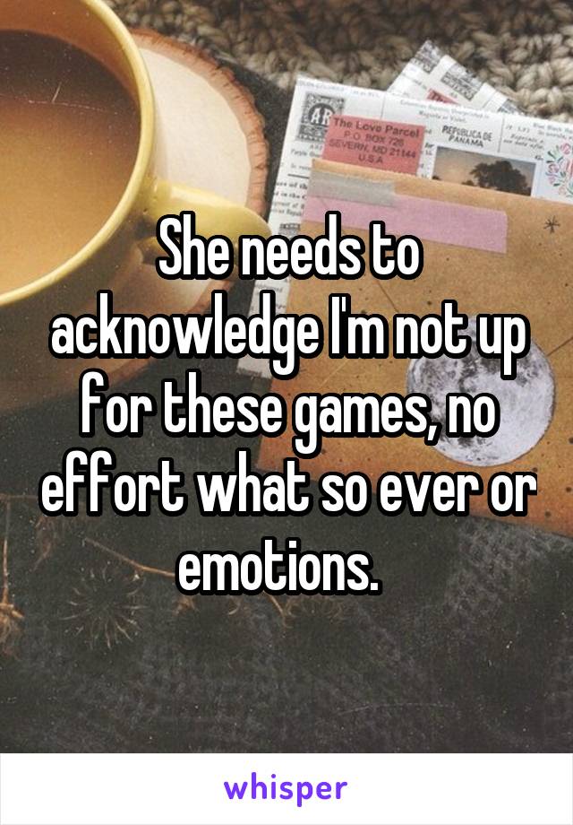 She needs to acknowledge I'm not up for these games, no effort what so ever or emotions.  