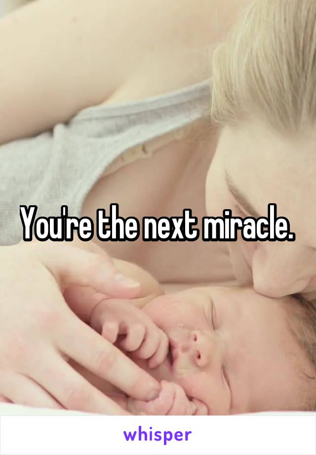 You're the next miracle. 