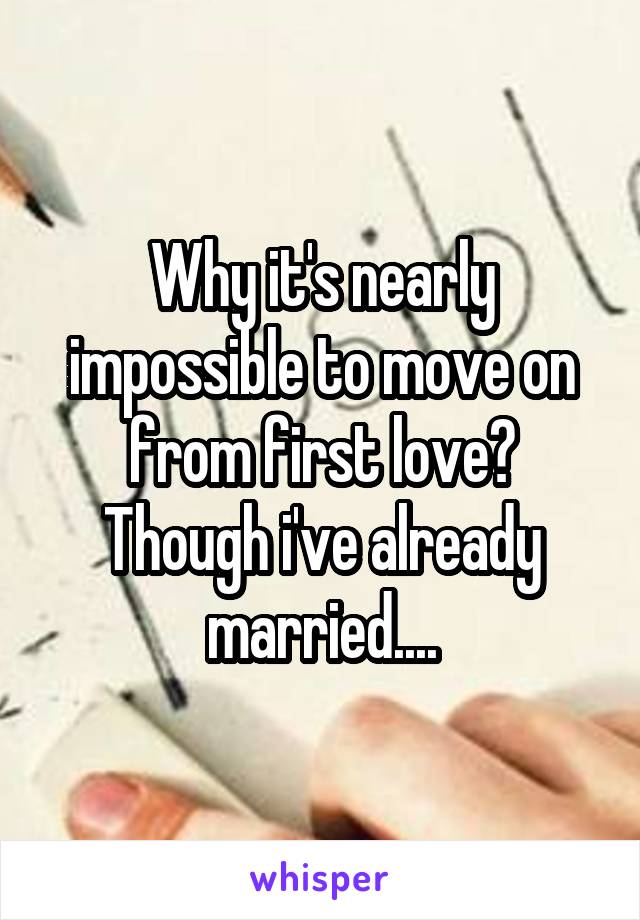 Why it's nearly impossible to move on from first love? Though i've already married....