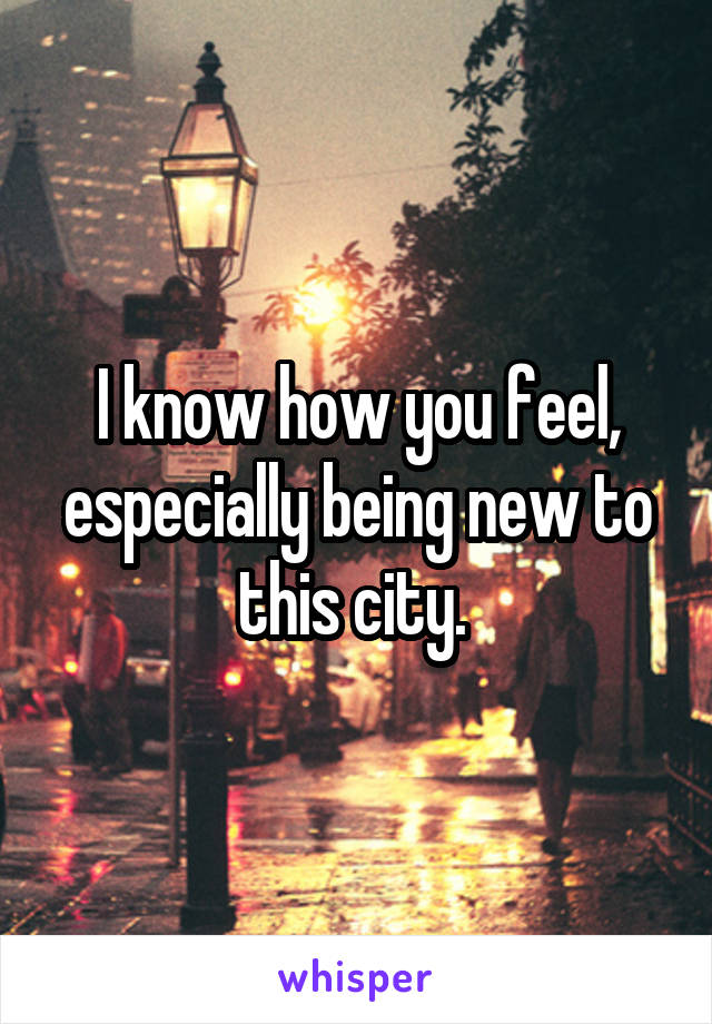 I know how you feel, especially being new to this city. 