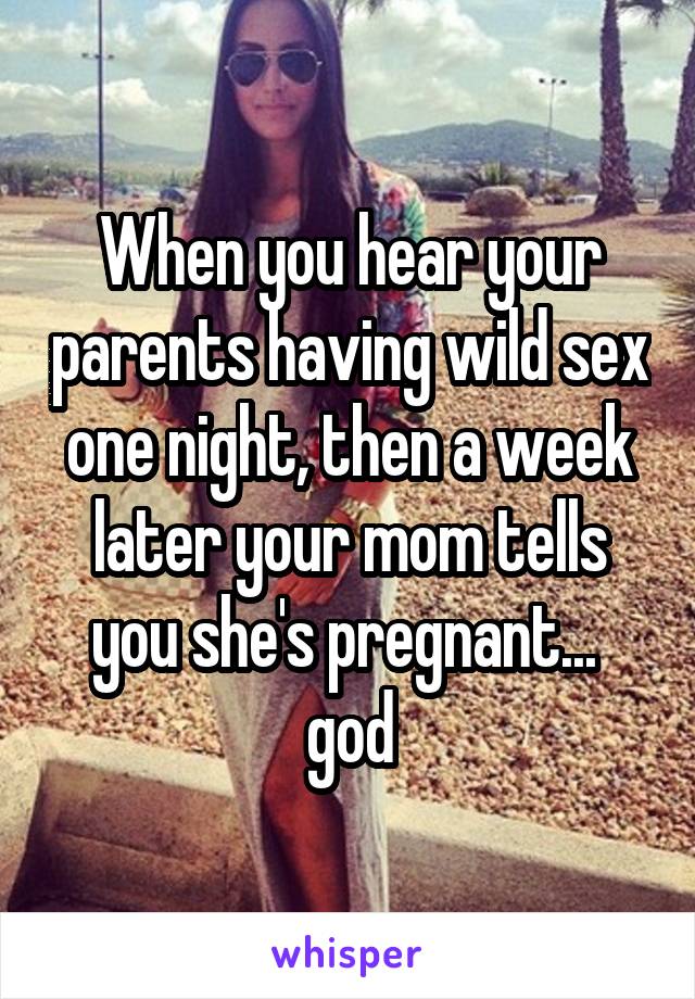 When you hear your parents having wild sex one night, then a week later your mom tells you she's pregnant... 
god