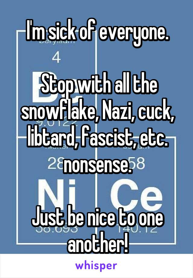 I'm sick of everyone.

 Stop with all the snowflake, Nazi, cuck, libtard, fascist, etc. nonsense.

Just be nice to one another!