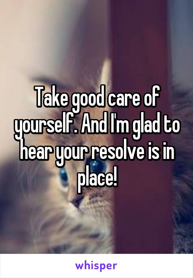Take good care of yourself. And I'm glad to hear your resolve is in place!