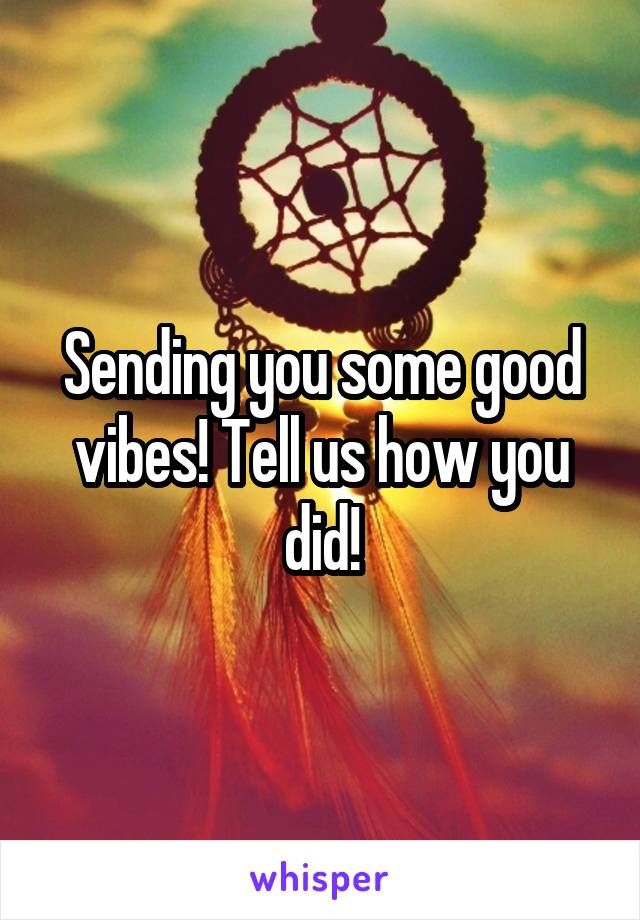 Sending you some good vibes! Tell us how you did!