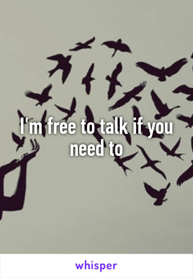 I'm free to talk if you need to