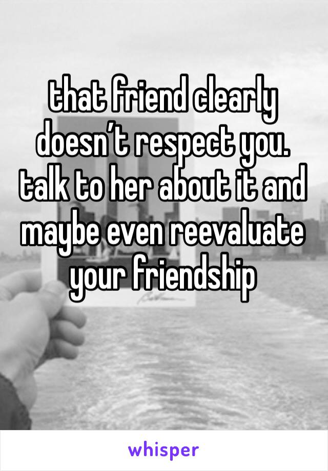 that friend clearly doesn’t respect you. talk to her about it and maybe even reevaluate your friendship