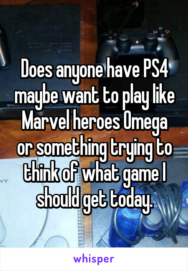 Does anyone have PS4 maybe want to play like Marvel heroes Omega or something trying to think of what game I should get today.