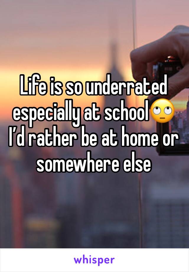 Life is so underrated especially at school🙄I’d rather be at home or somewhere else 