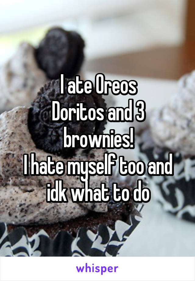 I ate Oreos
Doritos and 3 brownies!
I hate myself too and idk what to do