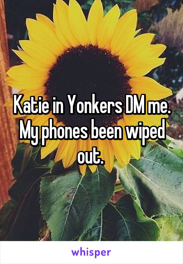 Katie in Yonkers DM me. My phones been wiped out. 