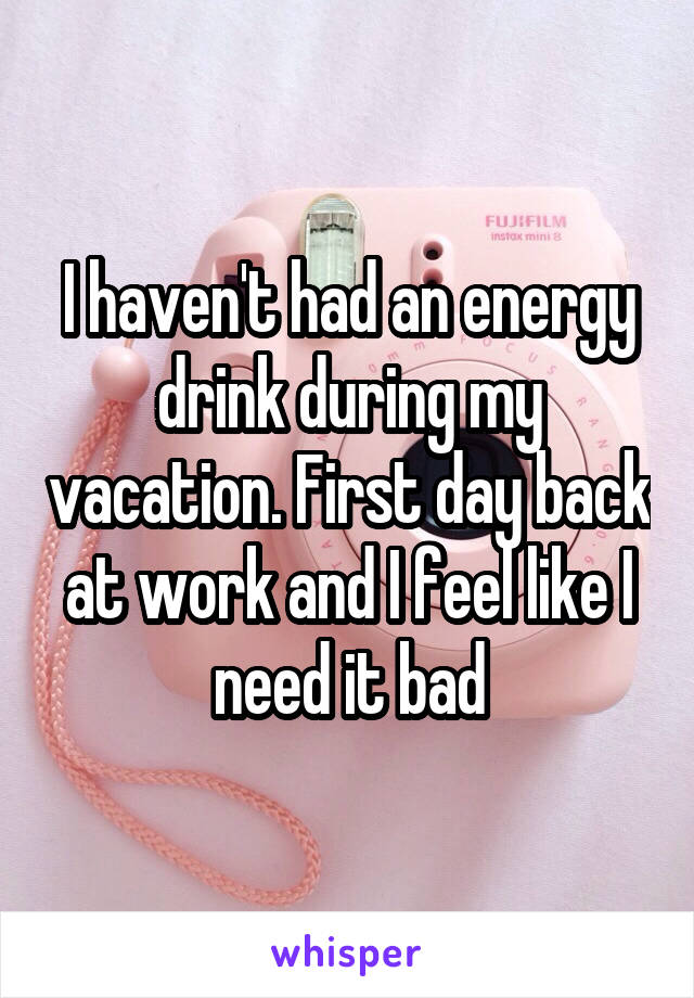 I haven't had an energy drink during my vacation. First day back at work and I feel like I need it bad