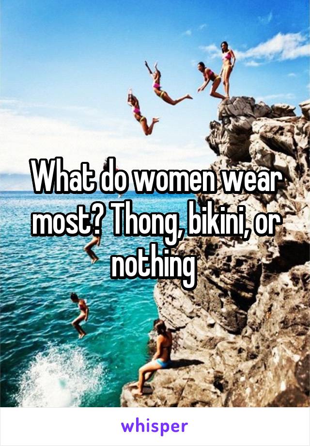 What do women wear most? Thong, bikini, or nothing 